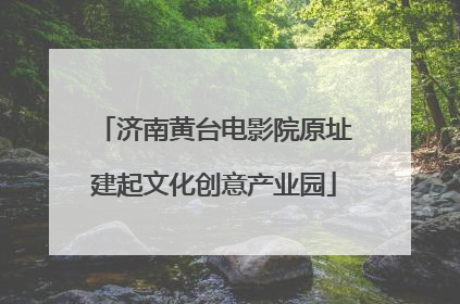 济南黄台电影院原址建起文化创意产业园