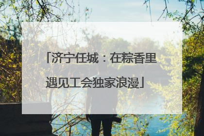 济宁任城：在粽香里遇见工会独家浪漫