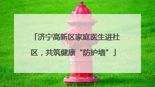 济宁高新区家庭医生进社区，共筑健康“防护墙”