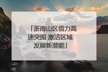 浙南山区借力高速突围 激活区域发展新潜能