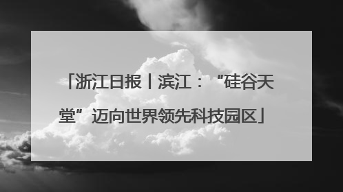 浙江日报丨滨江：“硅谷天堂”迈向世界领先科技园区