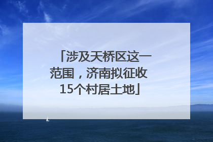 涉及天桥区这一范围，济南拟征收15个村居土地