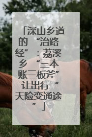 深山乡道的 “治路经”：荔溪乡 “三本账三板斧” 让出行“天险变通途”