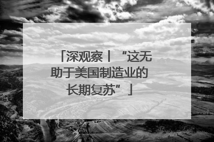 深观察丨“这无助于美国制造业的长期复苏”