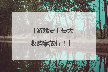 游戏史上最大收购案放行！