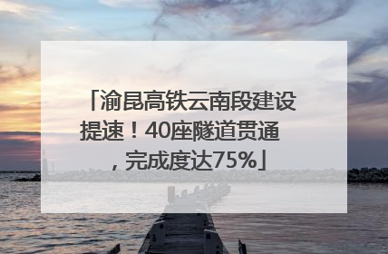 渝昆高铁云南段建设提速！40座隧道贯通，完成度达75%