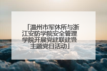 温州市军休所与浙江安防学院安全管理学院开展党建联建暨主题党日活动