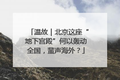 温故｜北京这座“地下宫殿”何以轰动全国，蜚声海外？