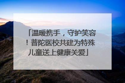 温暖携手，守护笑容！普陀医校共建为特殊儿童送上健康关爱