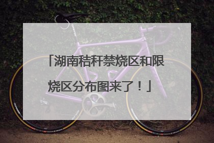 湖南秸秆禁烧区和限烧区分布图来了！