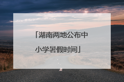 湖南两地公布中小学暑假时间