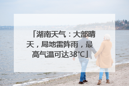 湖南天气：大部晴天，局地雷阵雨，最高气温可达38℃