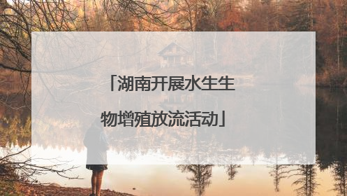 湖南开展水生生物增殖放流活动