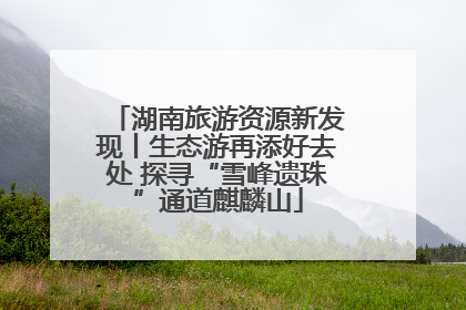 湖南旅游资源新发现丨生态游再添好去处 探寻“雪峰遗珠”通道麒麟山