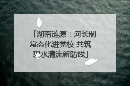 湖南涟源：河长制常态化进党校 共筑碧水清流新防线
