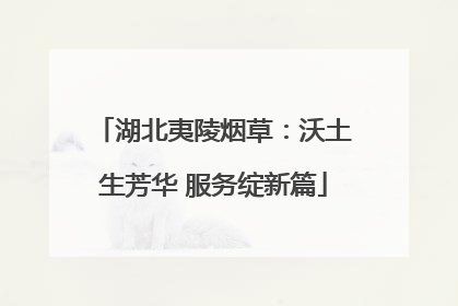 湖北夷陵烟草：沃土生芳华 服务绽新篇