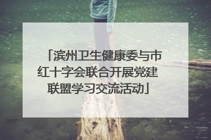 滨州卫生健康委与市红十字会联合开展党建联盟学习交流活动