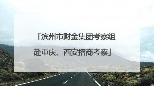 滨州市财金集团考察组赴重庆、西安招商考察