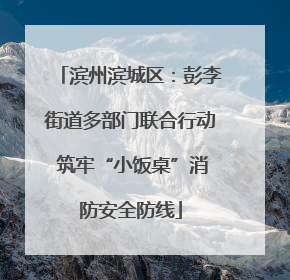 滨州滨城区：彭李街道多部门联合行动 筑牢“小饭桌”消防安全防线