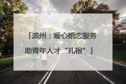 滨州：暖心婚恋服务助青年人才“扎根”