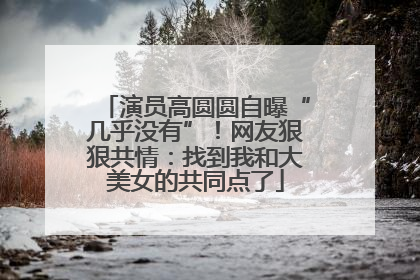 演员高圆圆自曝“几乎没有”！网友狠狠共情：找到我和大美女的共同点了
