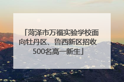 菏泽市万福实验学校面向牡丹区、鲁西新区招收500名高一新生