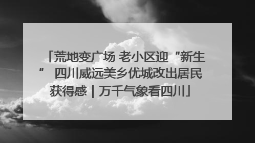 荒地变广场 老小区迎“新生” 四川威远美乡优城改出居民获得感｜万千气象看四川