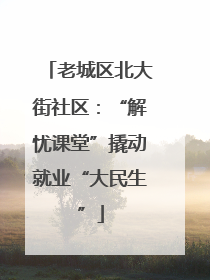 老城区北大街社区：“解忧课堂”撬动就业“大民生”