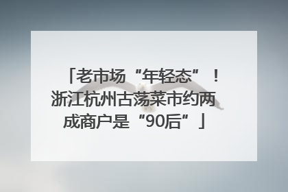 老市场“年轻态”！浙江杭州古荡菜市约两成商户是“90后”