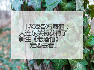老戏骨冯恩鹤：大连东关街获得了新生《老酒馆》一定要去看
