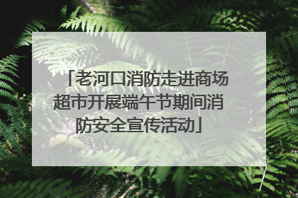 老河口消防走进商场超市开展端午节期间消防安全宣传活动