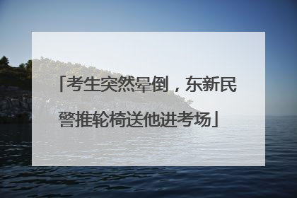 考生突然晕倒，东新民警推轮椅送他进考场