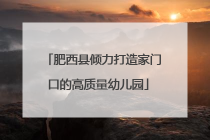 肥西县倾力打造家门口的高质量幼儿园