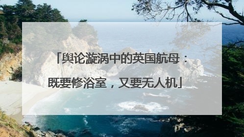 舆论漩涡中的英国航母:既要修浴室,又要无人机