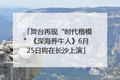 舞台再现“时代楷模”《深海养牛人》6月25日将在长沙上演