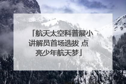 航天太空科普展小讲解员首场选拔 点亮少年航天梦