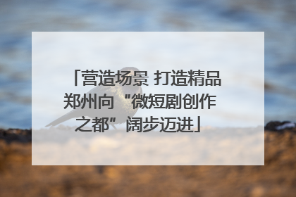 营造场景 打造精品 郑州向“微短剧创作之都”阔步迈进
