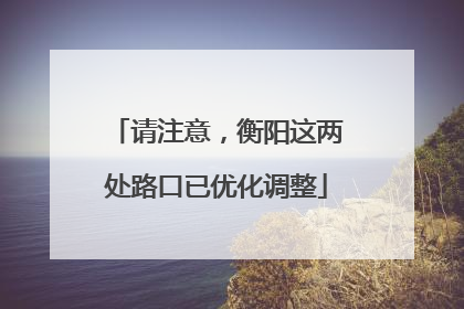 请注意，衡阳这两处路口已优化调整