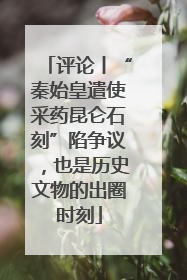 评论丨“秦始皇遣使采药昆仑石刻”陷争议，也是历史文物的出圈时刻