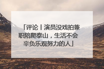 评论丨演员没戏拍兼职陪爬泰山，生活不会辜负乐观努力的人