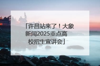 许昌站来了！大象新闻2025重点高校招生宣讲会
