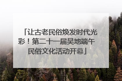 让古老民俗焕发时代光彩！第二十一届吴地端午民俗文化活动开幕