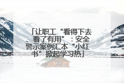 让职工“看得下去、看了有用”：安全警示案例汇本“小红书”掀起学习热