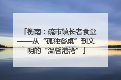 衡南：硫市镇长者食堂——从“孤独餐桌”到文明的“温馨港湾”