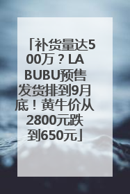 补货量达500万？LABUBU预售发货排到9月底！黄牛价从2800元跌到650元