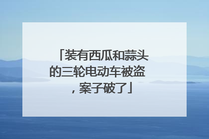 装有西瓜和蒜头的三轮电动车被盗，案子破了