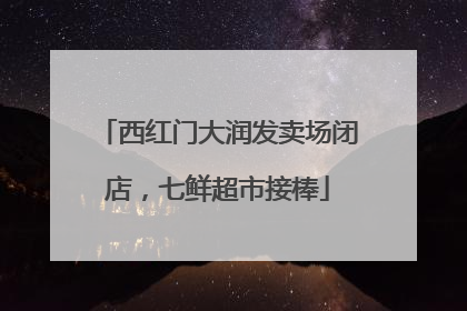 西红门大润发卖场闭店，七鲜超市接棒