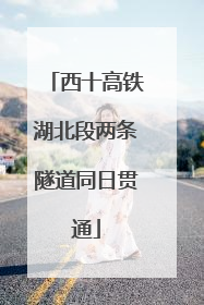 西十高铁湖北段两条隧道同日贯通