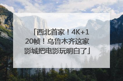 西北首家！4K+120帧！乌鲁木齐这家影城把电影玩明白了