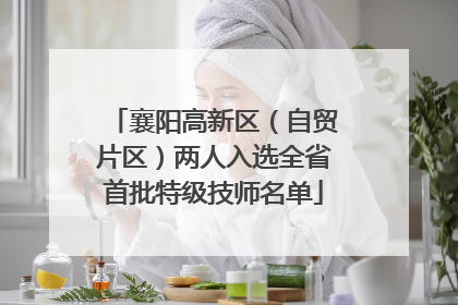 襄阳高新区（自贸片区）两人入选全省首批特级技师名单